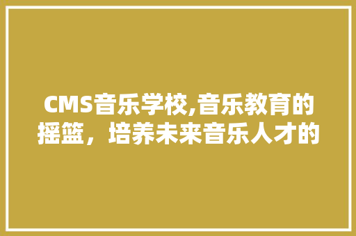 CMS音乐学校,音乐教育的摇篮，培养未来音乐人才的沃土 搜狗SEO