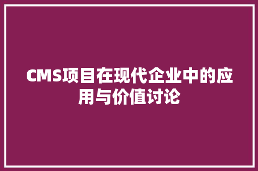 CMS项目在现代企业中的应用与价值讨论 搜狗SEO