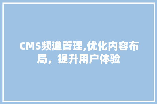 CMS频道管理,优化内容布局，提升用户体验 神马SEO