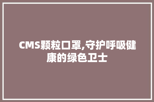 CMS颗粒口罩,守护呼吸健康的绿色卫士 百度SEO