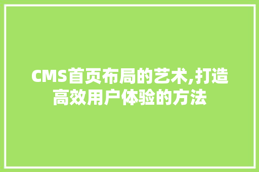 CMS首页布局的艺术,打造高效用户体验的方法 搜狗SEO