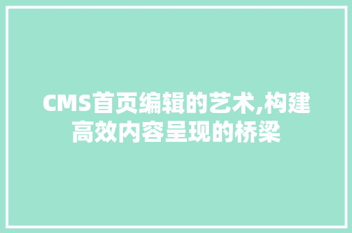 CMS首页编辑的艺术,构建高效内容呈现的桥梁 GoogleSEO