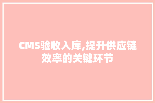 CMS验收入库,提升供应链效率的关键环节 神马SEO