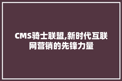 CMS骑士联盟,新时代互联网营销的先锋力量 必应SEO