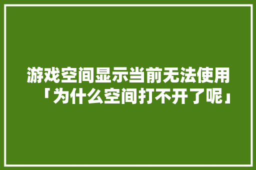 游戏空间显示当前无法使用「为什么空间打不开了呢」 游戏空间显示当前无法使用「为什么空间打不开了呢」 搜狗SEO