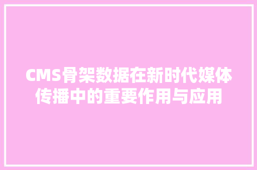 CMS骨架数据在新时代媒体传播中的重要作用与应用 神马SEO