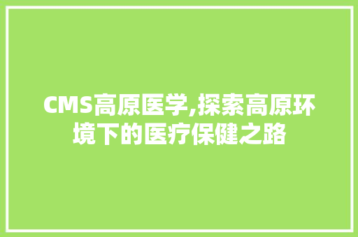CMS高原医学,探索高原环境下的医疗保健之路 搜狗SEO CMS高原医学,探索高原环境下的医疗保健之路 搜狗SEO