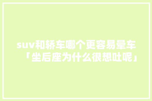 suv和轿车哪个更容易晕车「坐后座为什么很想吐呢」 suv和轿车哪个更容易晕车「坐后座为什么很想吐呢」 神马SEO
