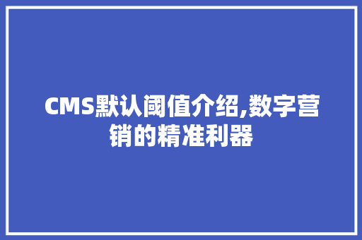 CMS默认阈值介绍,数字营销的精准利器 搜狗SEO