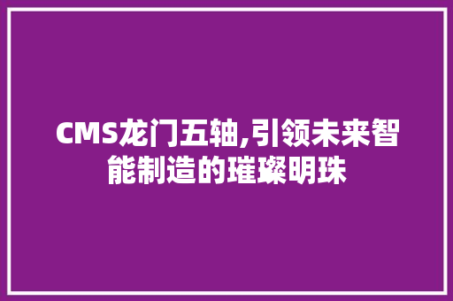 CMS龙门五轴,引领未来智能制造的璀璨明珠 神马SEO