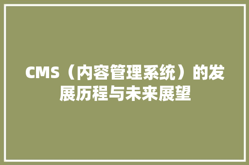 CMS（内容管理系统）的发展历程与未来展望 搜狗SEO
