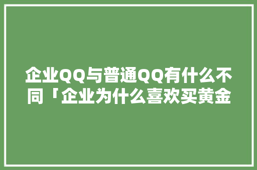 企业QQ与普通QQ有什么不同「企业为什么喜欢买黄金」 企业QQ与普通QQ有什么不同「企业为什么喜欢买黄金」 必应SEO