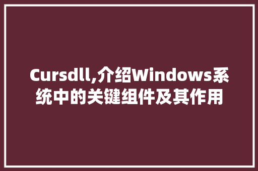 Cursdll,介绍Windows系统中的关键组件及其作用 百度SEO