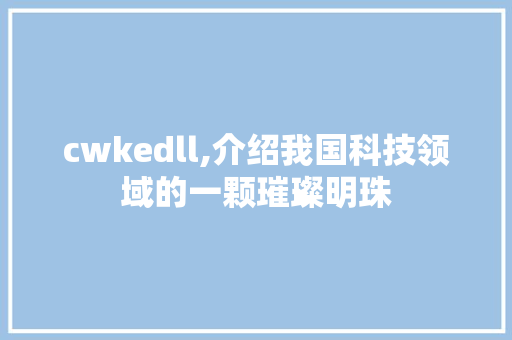 cwkedll,介绍我国科技领域的一颗璀璨明珠 GoogleSEO