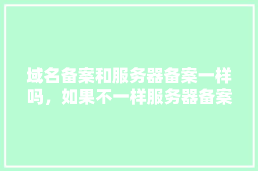域名备案和服务器备案一样吗，如果不一样服务器备案又如何备案「服务器为什么备案不了」 域名备案和服务器备案一样吗，如果不一样服务器备案又如何备案「服务器为什么备案不了」 GoogleSEO