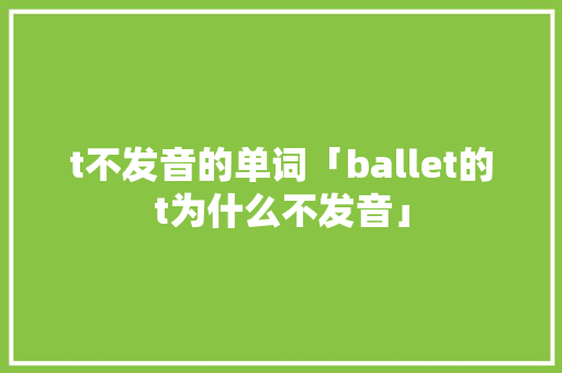 t不发音的单词「ballet的t为什么不发音」 t不发音的单词「ballet的t为什么不发音」 必应SEO