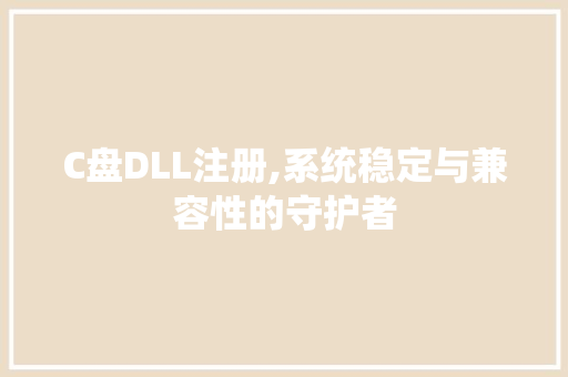 C盘DLL注册,系统稳定与兼容性的守护者