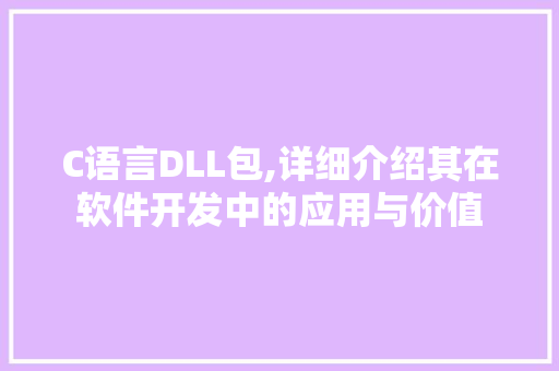 C语言DLL包,详细介绍其在软件开发中的应用与价值 百度SEO