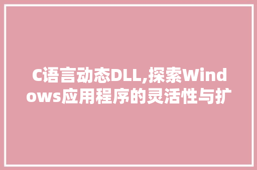 C语言动态DLL,探索Windows应用程序的灵活性与扩展性 搜狗SEO