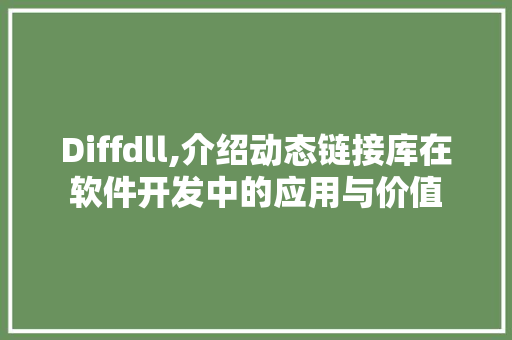 Diffdll,介绍动态链接库在软件开发中的应用与价值 神马SEO