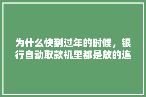 为什么快到过年的时候，银行自动取款机里都是放的连号钞啊「为什么单边收税少」 为什么快到过年的时候，银行自动取款机里都是放的连号钞啊「为什么单边收税少」 搜狗SEO