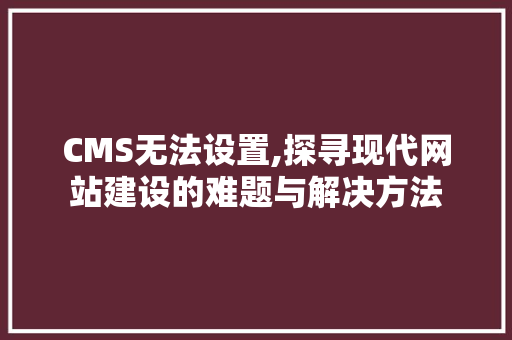 CMS无法设置,探寻现代网站建设的难题与解决方法 必应SEO