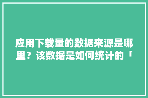 应用下载量的数据来源是哪里？该数据是如何统计的「cnzz统计代码加在哪里」 应用下载量的数据来源是哪里？该数据是如何统计的「cnzz统计代码加在哪里」 神马SEO