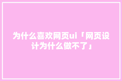 为什么喜欢网页ui「网页设计为什么做不了」 为什么喜欢网页ui「网页设计为什么做不了」 GoogleSEO