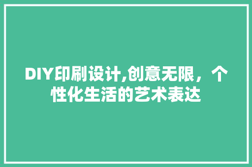 DIY印刷设计,创意无限，个性化生活的艺术表达 神马SEO