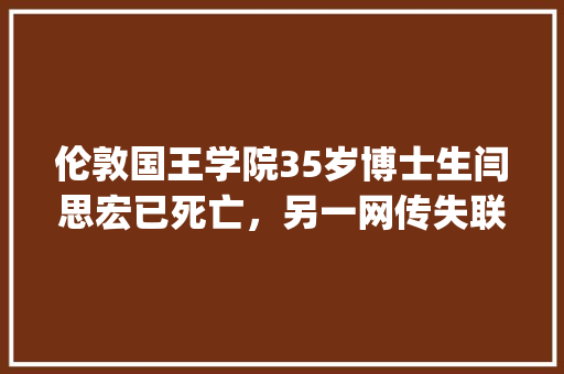 伦敦国王学院35岁博士生闫思宏已死亡，另一网传失联中国女生查无此人，你怎么看「外国人为什么喜欢用body」 伦敦国王学院35岁博士生闫思宏已死亡，另一网传失联中国女生查无此人，你怎么看「外国人为什么喜欢用body」 必应SEO