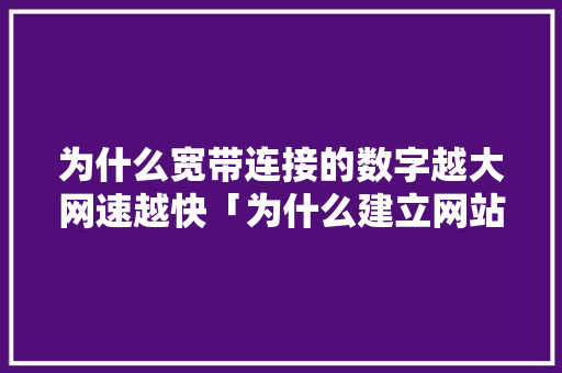 为什么宽带连接的数字越大网速越快「为什么建立网站」 为什么宽带连接的数字越大网速越快「为什么建立网站」 GoogleSEO