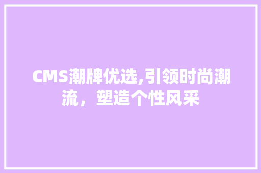 CMS潮牌优选,引领时尚潮流，塑造个性风采 百度SEO