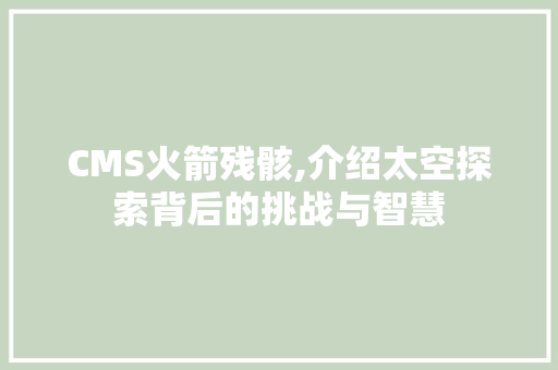 CMS火箭残骸,介绍太空探索背后的挑战与智慧