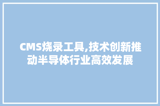 CMS烧录工具,技术创新推动半导体行业高效发展 必应SEO
