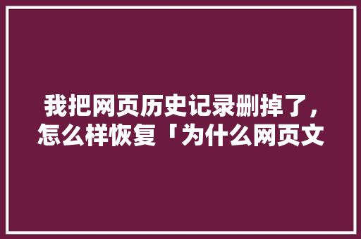 我把网页历史记录删掉了，怎么样恢复「为什么网页文章被删除了」 我把网页历史记录删掉了，怎么样恢复「为什么网页文章被删除了」 神马SEO