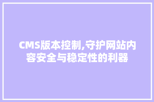 CMS版本控制,守护网站内容安全与稳定性的利器 搜狗SEO
