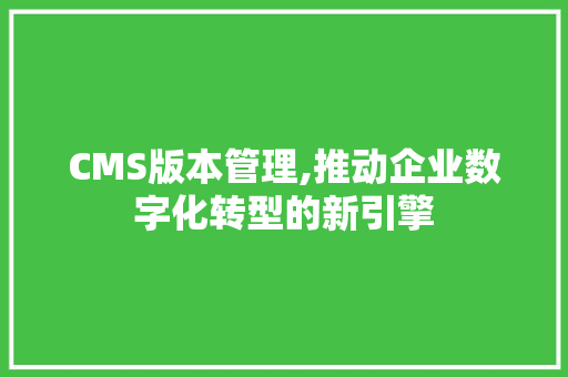 CMS版本管理,推动企业数字化转型的新引擎 GoogleSEO