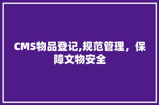 CMS物品登记,规范管理，保障文物安全 必应SEO