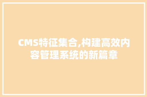 CMS特征集合,构建高效内容管理系统的新篇章 必应SEO