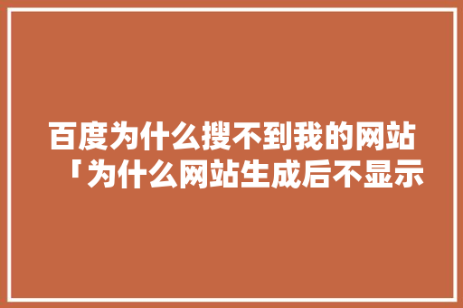 百度为什么搜不到我的网站「为什么网站生成后不显示了」 百度SEO 百度为什么搜不到我的网站「为什么网站生成后不显示了」 百度为什么搜不到我的网站「为什么网站生成后不显示了」 百度SEO