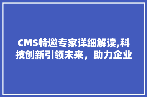 CMS特邀专家详细解读,科技创新引领未来，助力企业高质量发展 搜狗SEO