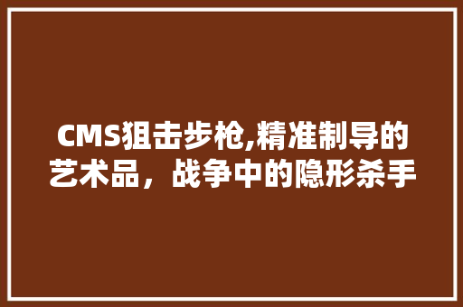 CMS狙击步枪,精准制导的艺术品，战争中的隐形杀手 搜狗SEO