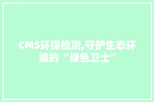 CMS环保检测,守护生态环境的“绿色卫士” 百度SEO
