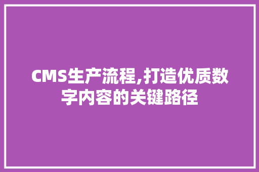 CMS生产流程,打造优质数字内容的关键路径 必应SEO