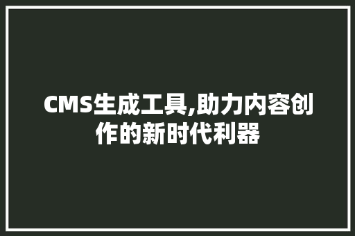 CMS生成工具,助力内容创作的新时代利器 搜狗SEO