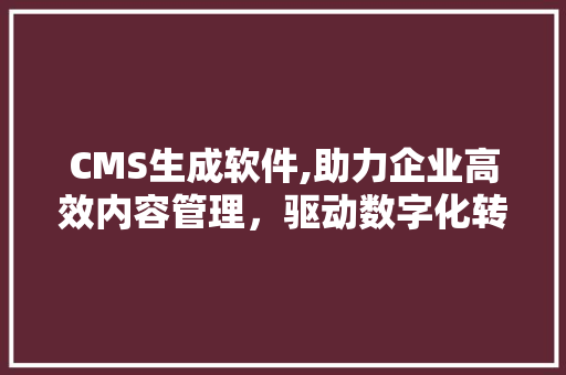 CMS生成软件,助力企业高效内容管理，驱动数字化转型升级 神马SEO
