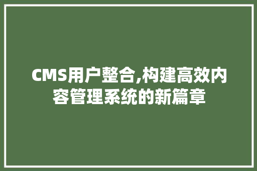 CMS用户整合,构建高效内容管理系统的新篇章 神马SEO