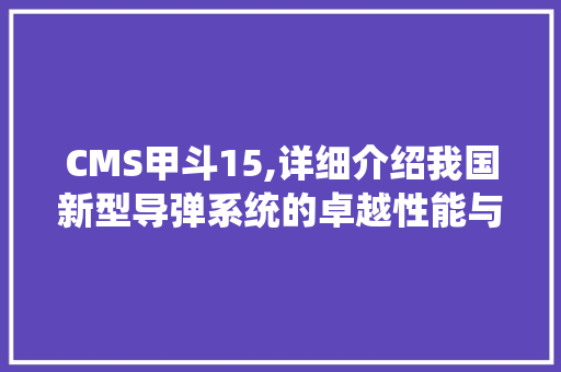 CMS甲斗15,详细介绍我国新型导弹系统的卓越性能与战略意义 GoogleSEO
