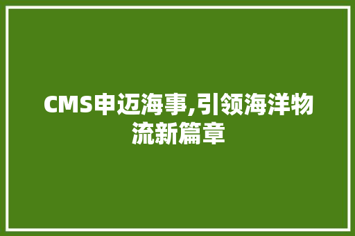 CMS申迈海事,引领海洋物流新篇章 必应SEO