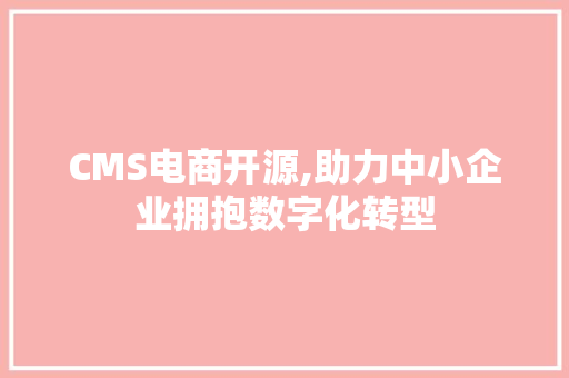 CMS电商开源,助力中小企业拥抱数字化转型 GoogleSEO